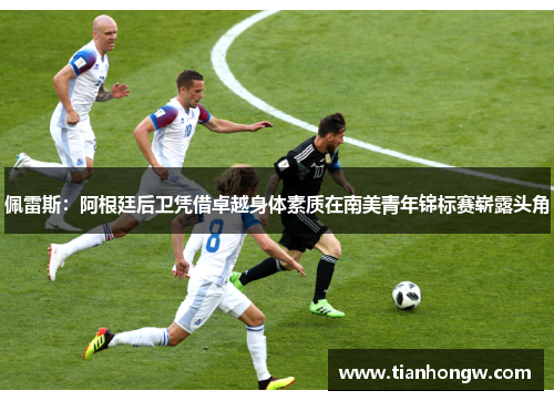 佩雷斯：阿根廷后卫凭借卓越身体素质在南美青年锦标赛崭露头角