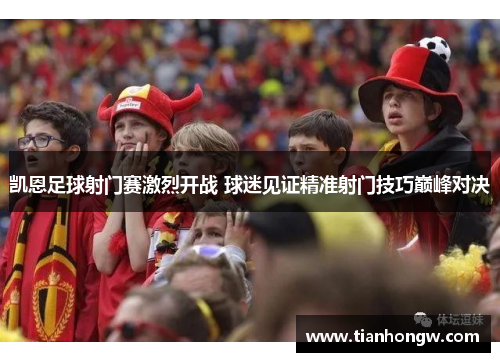 凯恩足球射门赛激烈开战 球迷见证精准射门技巧巅峰对决