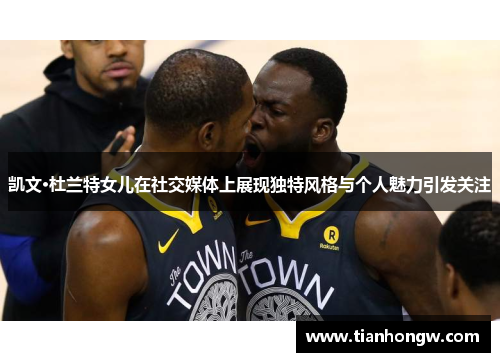 凯文·杜兰特女儿在社交媒体上展现独特风格与个人魅力引发关注