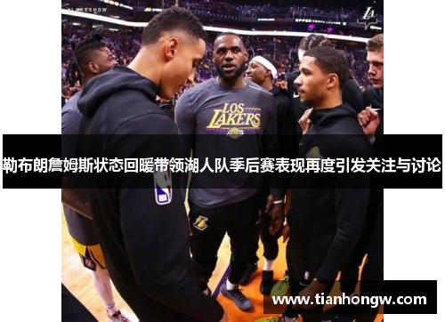 勒布朗詹姆斯状态回暖带领湖人队季后赛表现再度引发关注与讨论