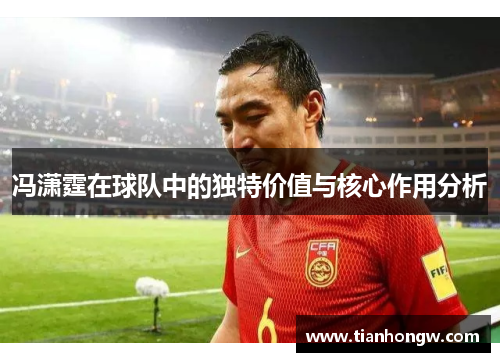 冯潇霆在球队中的独特价值与核心作用分析