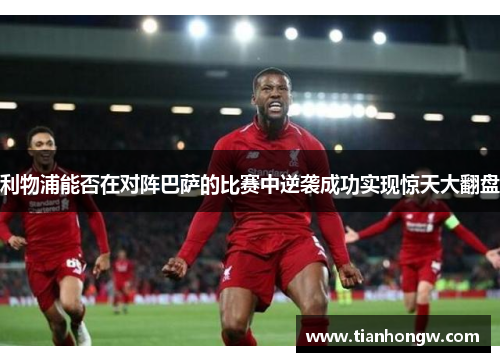 利物浦能否在对阵巴萨的比赛中逆袭成功实现惊天大翻盘