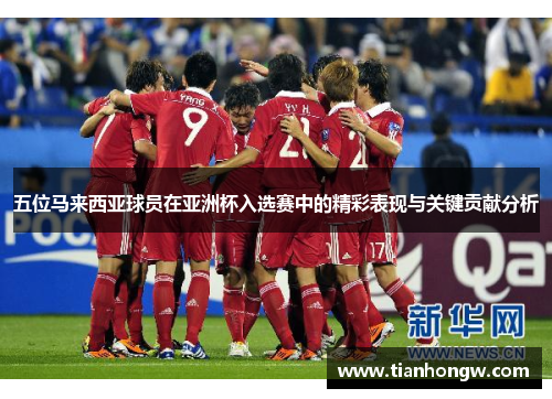 五位马来西亚球员在亚洲杯入选赛中的精彩表现与关键贡献分析