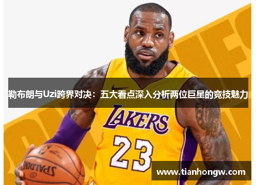 勒布朗与Uzi跨界对决:五大看点深入分析两位巨星的竞技魅力