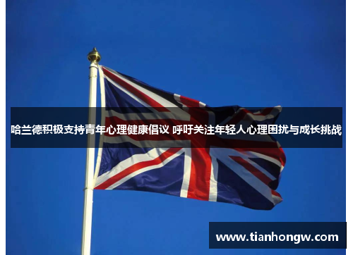 哈兰德积极支持青年心理健康倡议 呼吁关注年轻人心理困扰与成长挑战