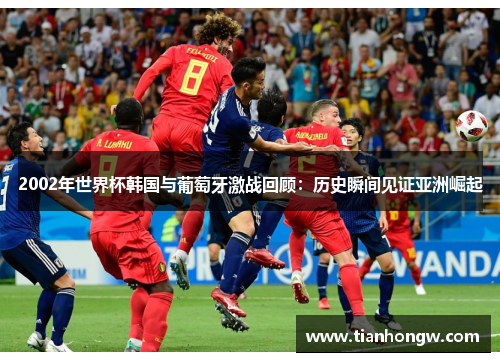 2002年世界杯韩国与葡萄牙激战回顾：历史瞬间见证亚洲崛起