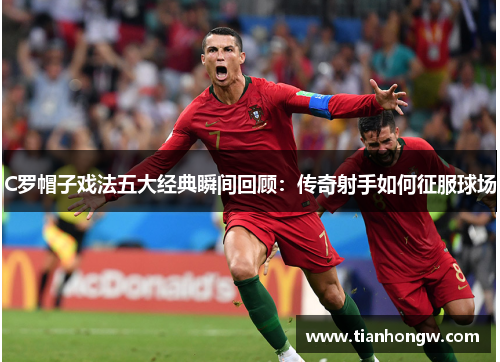 C罗帽子戏法五大经典瞬间回顾:传奇射手如何征服球场