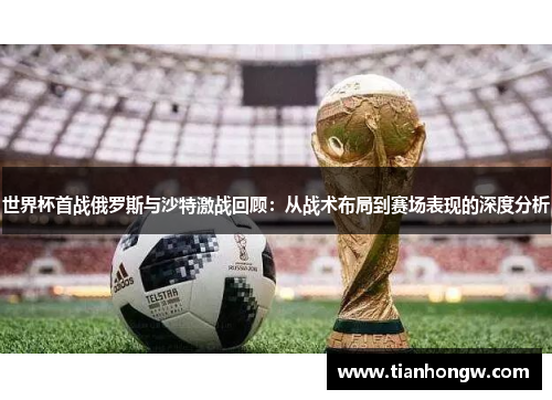 世界杯首战俄罗斯与沙特激战回顾：从战术布局到赛场表现的深度分析