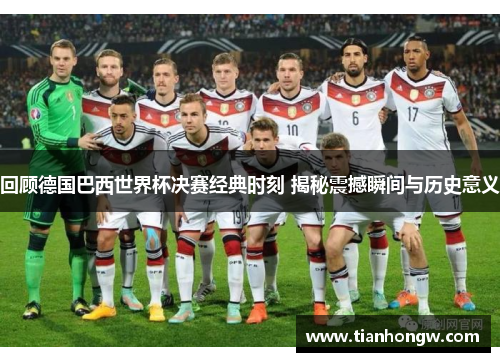 回顾德国巴西世界杯决赛经典时刻 揭秘震撼瞬间与历史意义
