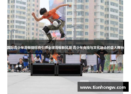 国际青少年滑板锦标赛引领全球滑板新风潮 青少年竞技与文化融合的盛大舞台