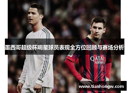 墨西哥超级杯明星球员表现全方位回顾与赛场分析