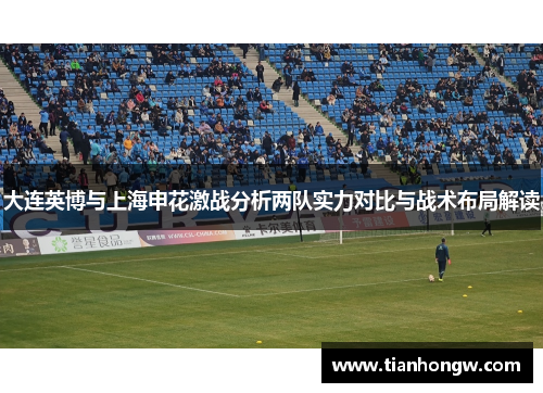 大连英博与上海申花激战分析两队实力对比与战术布局解读