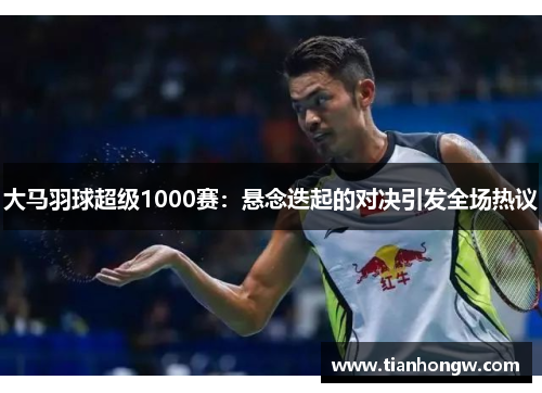 大马羽球超级1000赛:悬念迭起的对决引发全场热议