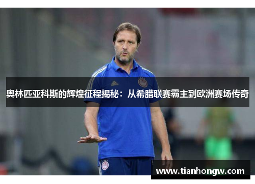 奥林匹亚科斯的辉煌征程揭秘:从希腊联赛霸主到欧洲赛场传奇