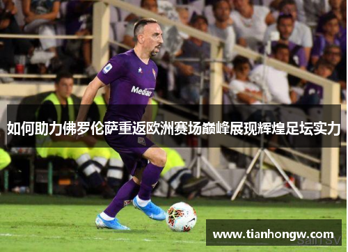 如何助力佛罗伦萨重返欧洲赛场巅峰展现辉煌足坛实力