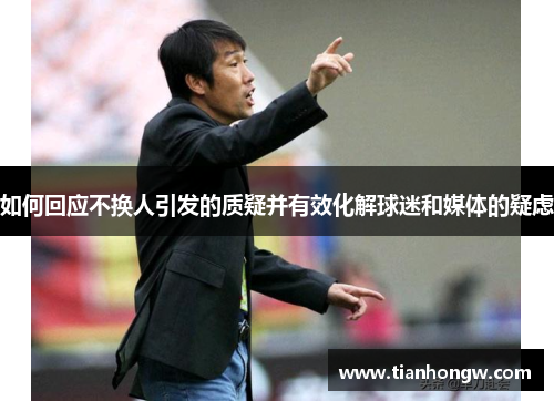 如何回应不换人引发的质疑并有效化解球迷和媒体的疑虑