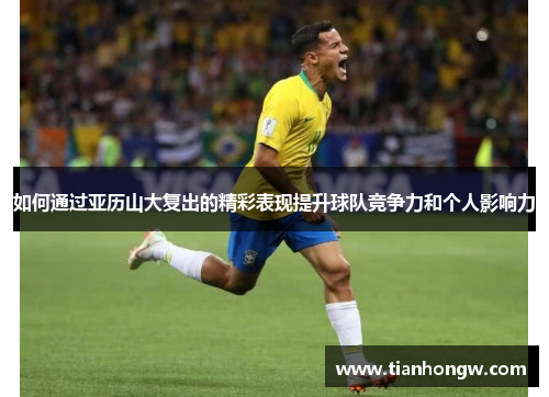 如何通过亚历山大复出的精彩表现提升球队竞争力和个人影响力 如何通过亚历山大复出的精彩表现提升球队竞争力和个人影响力